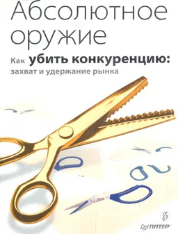 Абсолютное оружие. Как убить конкуренцию: захват и удержание рынка