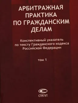 Арбитражная практика по гражданским делам: Конспективный указатель по тексту Гражданского кодекса Российской Федерации. Т.1
