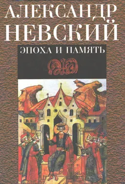 Александр Невский: эпоха и память : исторические очерки