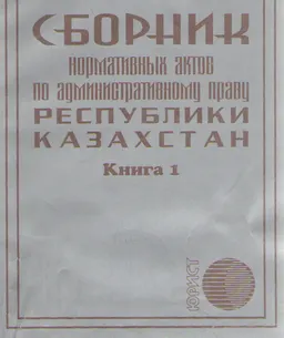 Сборник нормативных актов по административному праву Республики Казахстан. Кн. 1