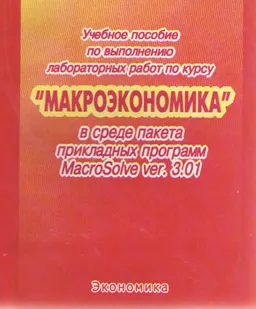 Учебное пособие по выполнению лабораторных работ по курсу "Макроэкономика" в среде пакета прикладных программ MacroSolve ver. 3.01 : Учеб. пособие