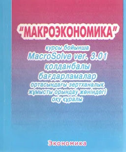 "Макроэкономика" курсы бойынша MacroSolve ver. 3.01 қолданбалы бағдарламалар ортасындағы зертханалық жұмысты орындау жөніндегі оқу құралы : оқу құралы