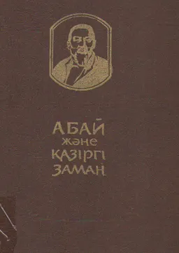 Абай және қазіргі заман (Өмірі мен әдеби мұраларының жаңа қырлары) : зерттеулер жинағы