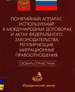 Понятийный аппарат, используемый в международных договорах и актах федерального законодательства, регулирующих миграционные правоотношения : словарь-справочник