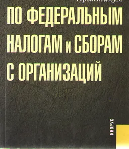 Практикум по федеральным налогам и сборам с организаций : учеб.пособие