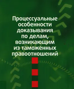 Процессуальные особенности доказывания по делам, возникающим из таможенных правоотношений : монография