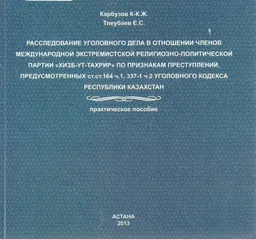 Расследование уголовного дела в отношении членов международной экстремистской религиозно-политической организации "Хизб-ут-Тахрир" по признакам преступлений, предусмотренных ст.164 ч.1, ст.337-1 ч.2 Уголовного кодекса Республики Казахстан : практ. пособие