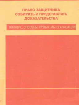 Право защитника собирать и представлять доказательства: понятие, способы, проблемы реализации : Монография