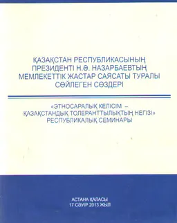 Қазақстан Республикасының Президенті Н.Ә. Назарбаевтың мемлекеттік жастар саясаты туралы сөйлеген сөздері. Этносаралық келісім- қазақстандық толеранттылықтың негізі : Республикалық семинары (Астана қ. 17 сәуір 2013 жыл)