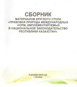 Правовая природа международных норм, имплементируемых в национальное законодательство Республики Казахстан : сборник матер. кругл. ст. 8 декабря 2012 г