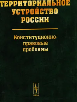 Территориальное устройство России: конституционно-правовые проблемы : научное издание