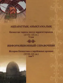 Қазақстан тарихы шетел мұрағаттарында (XVIII-XXғғ.). V том : ақпараттық анықтамалық