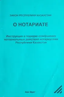 О нотариате : Закон Республики Казахстан. Инструкция о порядке совершения нотариальных действий нотариусами Республики Казахстан