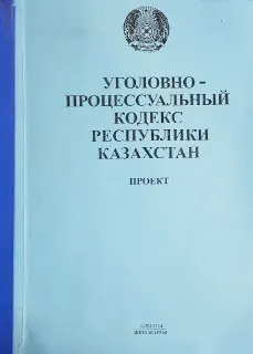 Уголовно-процессуальный кодекс Республики Казахстан. Проект подготовлен рабочей группой Мин-ва юстиции РК