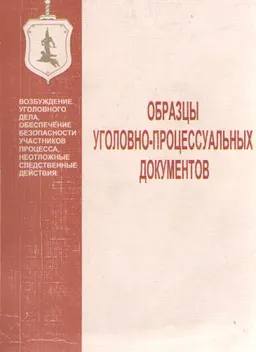 Образцы уголовно-процессуальных документов (возбуждение уголовного дела, обеспечение безопасности участников процесса, неотложные следственные действия) : учебное пособие