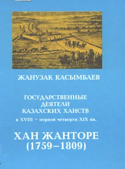 Государственные деятели казахских ханств в XVIII-первой четверти XIX вв.Т.3. Хан Жанторе (1759-1809). Личность во взаимодействии с номадным обществом и сопредельными странами
