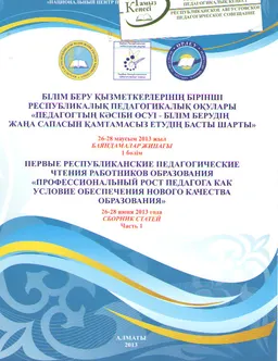 Педагогтың кәсіби өсуі-білім берудің жаңа сапасын қамтамасыз етудің басты шарты. Баяндамалар жинағы. 1 бөлім : Білім беру қызметкерлерінің Бірінші Респ. пед. оқулары (26-28 маусым 2013 жыл)