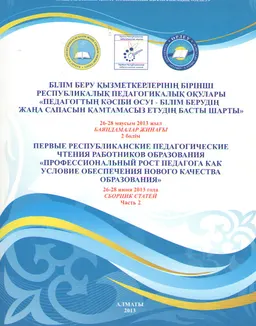 Педагогтың кәсіби өсуі-білім берудің жаңа сапасын қамтамасыз етудің басты шарты. Баяндамалар жинағы. 2 бөлім : Білім беру қызметкерлерінің Бірінші Респ. пед. оқулары (26-28 маусым 2013 жыл)