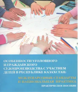 Особенности уголовного и гражданского судопроизводства с участием детей в Республике Казахстан: международные стандарты и национальная практика : практическое пособие
