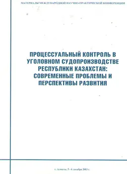 Процессуальный контроль в уголовном судопроизводстве Республики Казахстан: современные проблемы и перспективы развития : Материалы международной научно-практической конференции от 5-6 декабря 2003