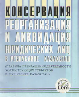 Консервация, реорганизация и ликвидация юридических лиц в Республике Казахстан (правила прекращения деятельности хозяйствующих субъектов в Республике Казахстан)