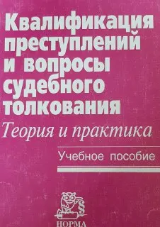 Квалификация преступлений и вопросы судебного толкования: теория и практика : учеб. пособие