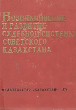 Возникновение и развитие судебной системы советского Казахстана (1917-1967гг.) : научное издание