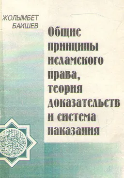 Общие принципы исламского права, теория доказательств и система наказания : учебное пособие