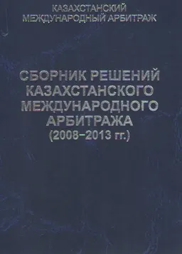Сборник решений Казахстанского Международного Арбитража (2008-2013 гг.)