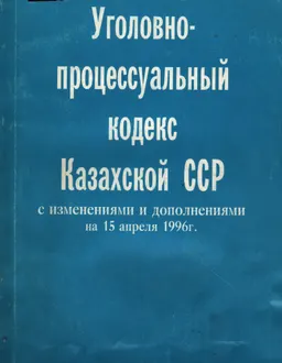 Уголовно-процессуальный кодекс Казахской ССР с изменениями и дополнениями на 15 апреля 1996 года