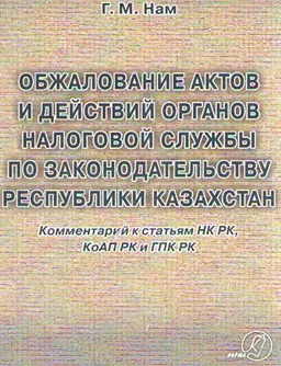 Обжалование актов и действий органов налоговой службы по законодательству Республики Казахстан. Комментарий к статьям НК РК, КоАП РК и ГПК РК