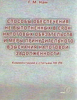 Способы обеспечения не выполненных в срок налоговых обязательств и меры принудительного взыскания налоговой задолженности : Комментарий к статьям НК РК