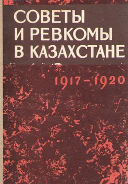 Советы и ревкомы в Казахстане (октябрь 1917-1920гг.) : Документы и материалы