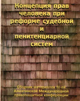 Концепция прав человека при реформе судебной и пенитенциарной систем : Сборник материалов III-ей Алматинской Международной правозащитной конференции