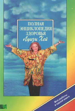 Полная энциклопедия здоровья Луизы Хей : справочное издание