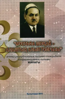 Мұстафа Шоқай-Алаштың алып тұлғасы : атты республикалық ғылыми-тәжірибелік конференцияның ғылыми еңбектер жинағы