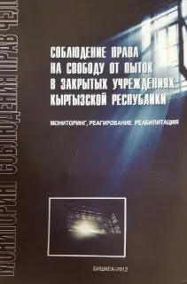Соблюдение права на свободу от пыток в закрытых учреждениях Кыргызской Республики. Мониторинг, реагирование, реабилитация : монография