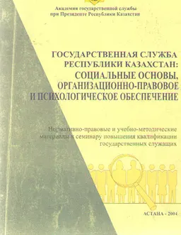 Государственная служба Республики Казахстан: Социальные основы, организационно-правовое и психологическое обеспечение : нормативно-правовые и учебно-методические материалы к семинару повышения квалификации госслужащих