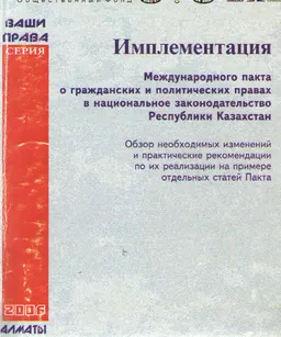 Имплементация Международного пакта о гражданских и политических правах в национальное законодательство РК : Обзор необходимых изменений и практические рекомендации по их реализации на примере отдельных статей Пакта