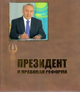 Президент и правовая реформа: О роли Президента Республики Казахстан Нурсултана Назарбаева в проведении правовых реформ в Казахстане : тематический документальный сборник