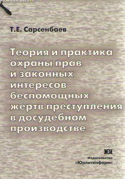 Теория и практика охраны прав и законных интересов беспомощных жертв преступления в досудебном производстве : (сравнительно-правовое исследование по материалам Казахстана и России)
