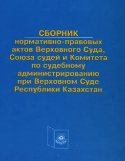 Сборник нормативно-правовых актов Верховного Суда, Союза судей и Комитета по судебному администрированию при Верховном Суде Республики Казахстан : нормативный документ