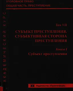 Уголовное право. Общая часть. Преступление. Академический курс. : в 10 т. т. 7. Субъект преступления. Субъективная сторона преступления. Кн. 1 Субъект преступления