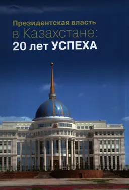 Президентская власть в Казахстане: 20 лет успеха : научное издание