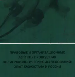 Правовые и организационные аспекты проведения полиграфологических исследований: опыт Казахстана и России : сборник