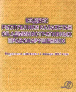 Кодекс Республики Казахстан об административных правонарушениях : Вводится в действие с 1 января 2015 года
