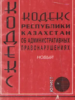Кодекс Республики Казахстан об административных правонарушениях : новый