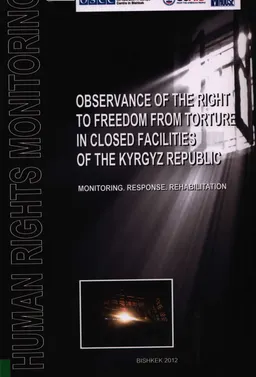 Observance of the right to freedom from torture in closed facilities of the Kyrgyz Republic : monitoring, response, rehabilitation : научное издание