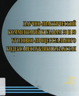 Научно-практический комментарий к главам 30 и 50 Уголовно-процессуального кодекса Республики Казахстан