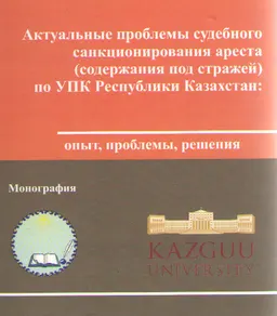 Актуальные проблемы судебного санкционирования ареста (содержание под стражей) по УПК Республики Казахстан : опыт, проблемы, решения